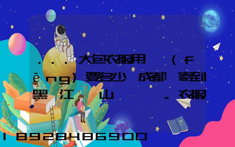 ...大包衣服用順風(fēng)要多少錢成都郵寄到黑龍江雙鴨山。衣服大概兩件貂皮...